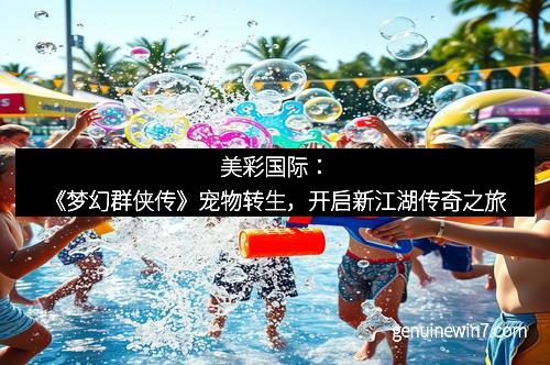 美彩国际：《梦幻群侠传》宠物转生，开启新江湖传奇之旅